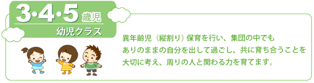 3、4、5歳児幼児クラス 異年齢児（縦割り）保育を行い、集団の中でもありのままの自分を出して過ごし、共に育ち合うことを大切に考え、周りの人と関わる力を育てます。